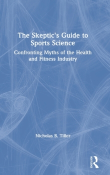 The Skeptic's Guide to Sports Science : Confronting Myths of the Health and Fitness Industry ...