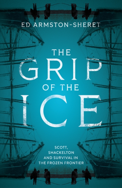 The Grip of the Ice : Scott, Shackleton and Survival in the Frozen Frontier