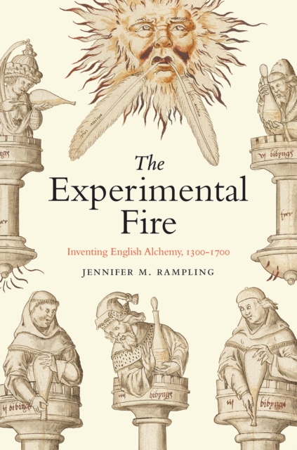The Experimental Fire : Inventing English Alchemy, 1300-1700