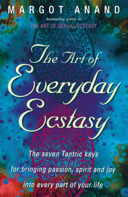 The Art Of Everyday Ecstasy : The Seven Tantric Keys for Bringing Passion, Spirit and Joy into Every Part of Your Life