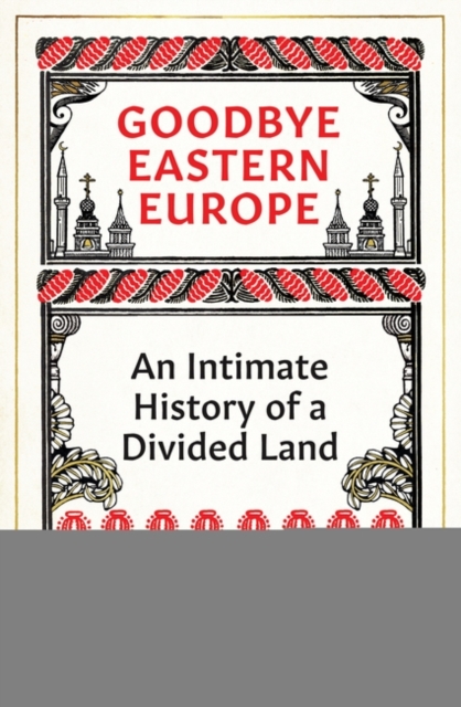 Goodbye Eastern Europe : An Intimate History of a Divided Land