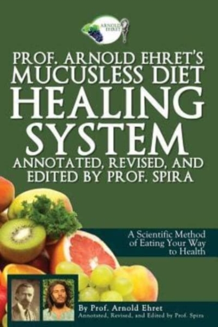 Prof. Arnold Ehret's Mucusless Diet Healing System : Annotated, Revised, and Edited by Prof. Spira