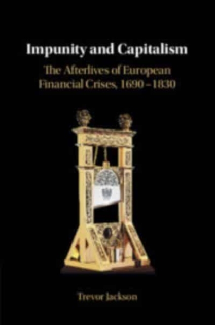 Impunity and Capitalism : The Afterlives of European Financial Crises, 1690–1830