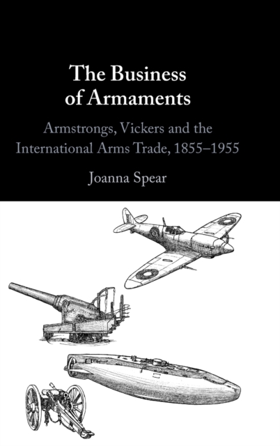 The Business of Armaments : Armstrongs, Vickers and the International Arms Trade, 1855–1955