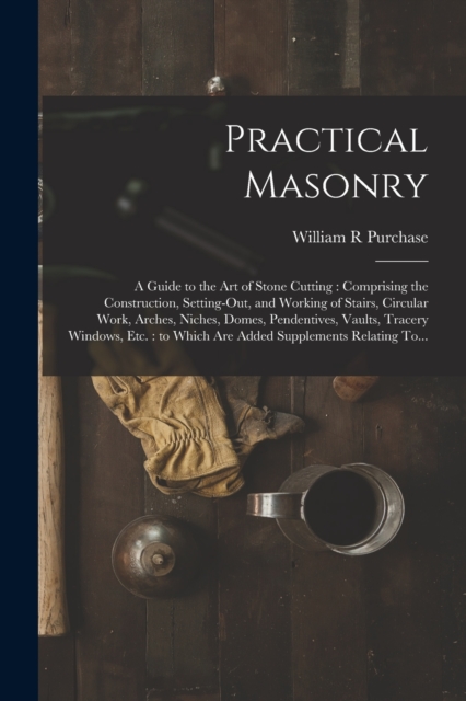 Practical Masonry : A Guide to the Art of Stone Cutting: Comprising the ...
