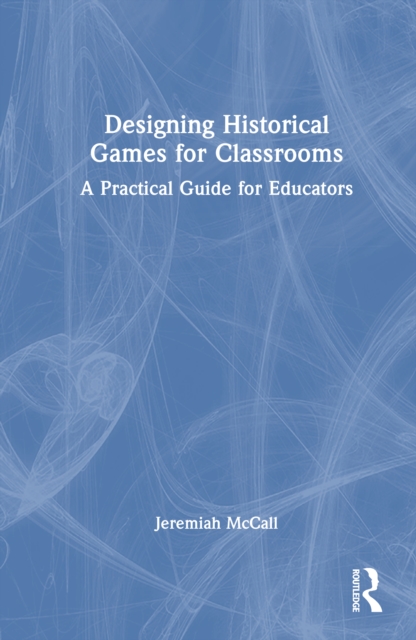 Designing Historical Games for Classrooms : A Practical Guide for Educators