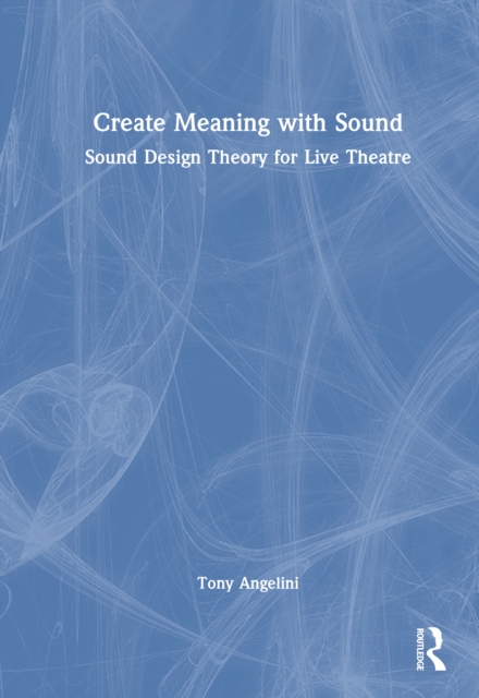 Create Meaning with Sound : Sound Design Theory for Live Theatre
