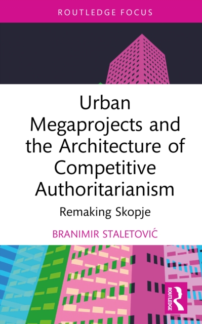 Urban Megaprojects and the Architecture of Competitive Authoritarianism : Remaking Skopje