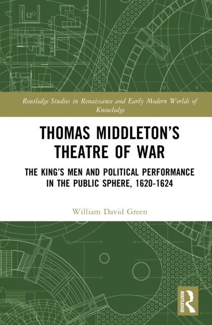 Thomas Middleton’s Theatre of War : The King’s Men and Political Performance in the Public Sphere, 1620-1624