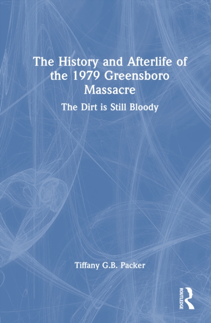 The History and Afterlife of the 1979 Greensboro Massacre : The Dirt is Still Bloody
