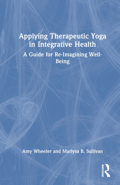 Applying Therapeutic Yoga in Integrative Health : A Guide for Re-Imagining Well-Being
