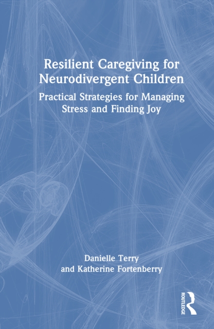 Resilient Caregiving for Neurodivergent Children : Practical Strategies for Managing Stress and Finding Joy