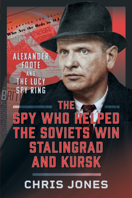 Pen & Sword Books Ltd The Spy Who Helped The Soviets Win Stalingrad And Kursk : Alexander Foote And The Lucy Spy Ring