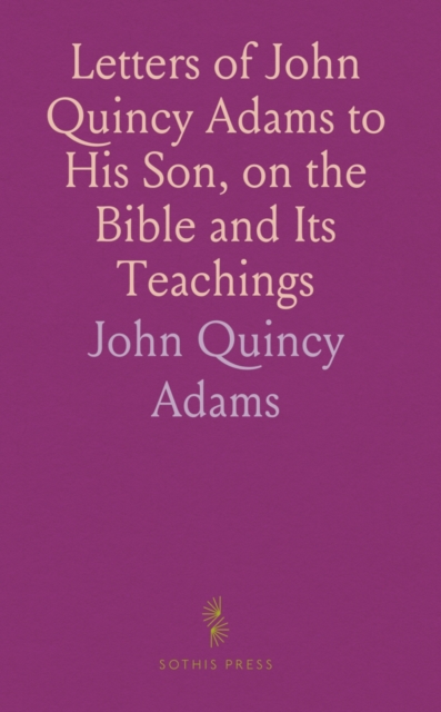 Letters of John Quincy Adams to His Son, on the Bible and Its Teachings ...