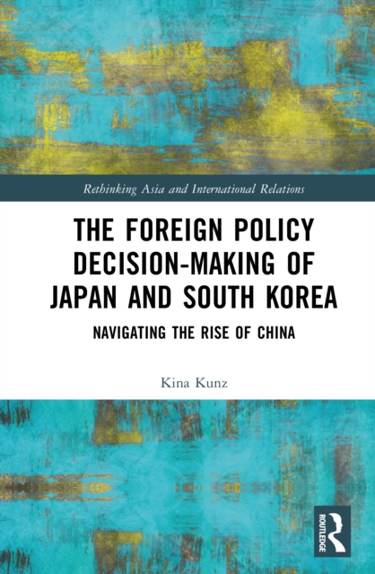 The Foreign Policy Decision-Making of Japan and South Korea : Navigating the Rise of China