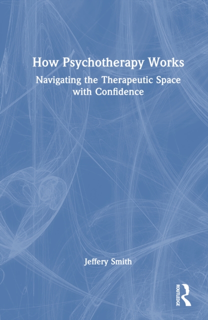 How Psychotherapy Works : Navigating the Therapeutic Space with Confidence