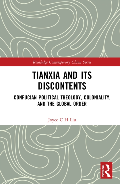 Tianxia and Its Discontents : Confucian Political Theology, Coloniality, and the Global Order