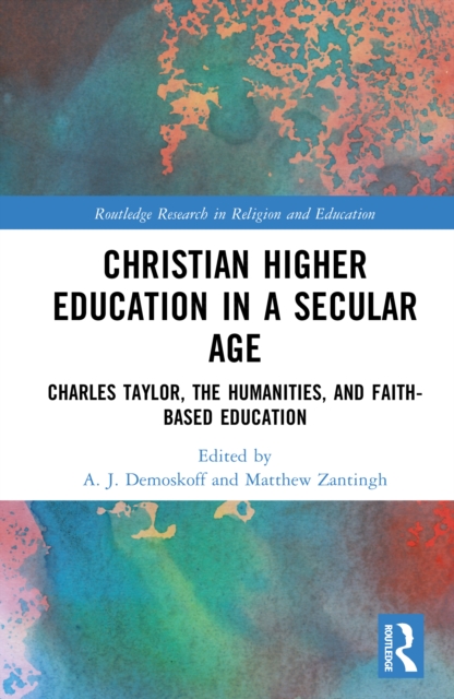 Christian Higher Education in a Secular Age : Charles Taylor, the Humanities, and Faith-Based Education