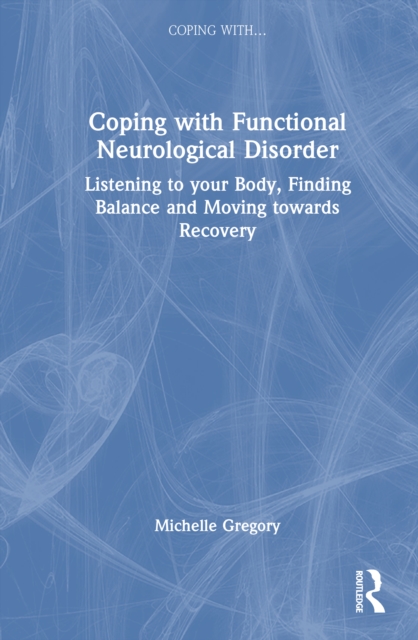 Coping with Functional Neurological Disorder : Listening to your Body, Finding Balance and Moving towards Recovery