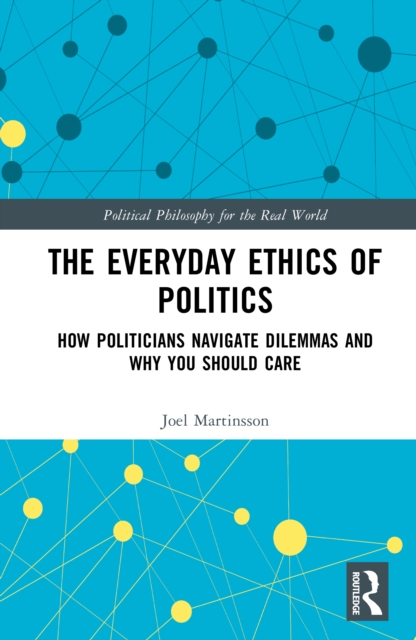The Everyday Ethics of Politics : How Politicians Navigate Dilemmas and Why You Should Care