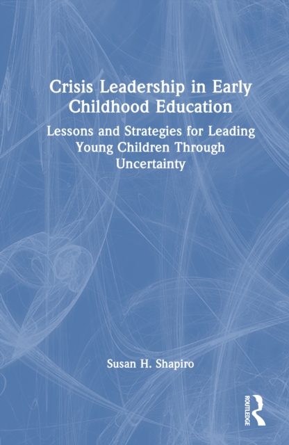 Crisis Leadership in Early Childhood Education : Lessons and Strategies for Leading Young Children Through Uncertainty