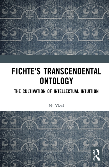Fichte's Transcendental Ontology : The Cultivation of Intellectual Intuition