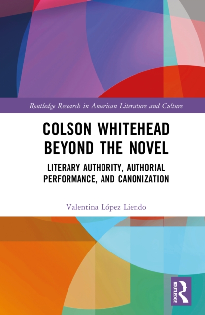Colson Whitehead Beyond the Novel : Literary Authority, Authorial Performance, and Canonization