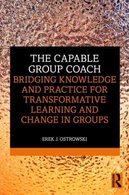 The Capable Group Coach : Bridging Knowledge and Practice for Transformative Learning and Change in Groups