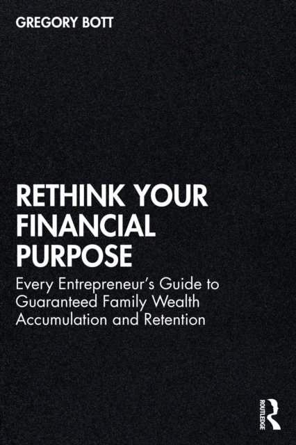 Rethink Your Financial Purpose : Every Entrepreneur's Guide to Guaranteed Family Wealth Accumulation and Retention