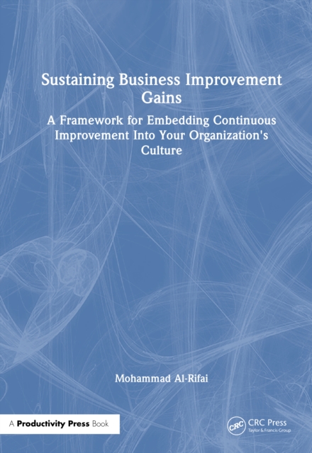 Sustaining Business Improvement Gains : A Framework for Embedding Continuous Improvement Into Your Organization's Culture