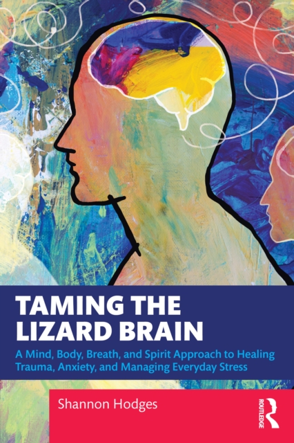 Taming the Lizard Brain : A Mind, Body, Breath, and Spirit Approach to Healing Trauma, Anxiety, and Managing Everyday Stress