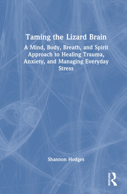 Taming the Lizard Brain : A Mind, Body, Breath, and Spirit Approach to Healing Trauma, Anxiety, and Managing Everyday Stress