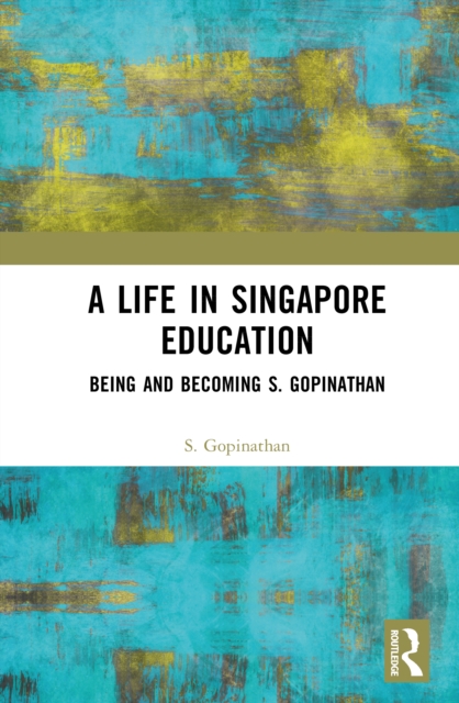 A Life in Singapore Education : Being and Becoming S. Gopinathan