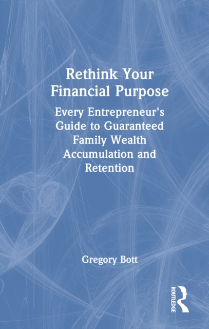 Rethink Your Financial Purpose : Every Entrepreneur's Guide to Guaranteed Family Wealth Accumulation and Retention