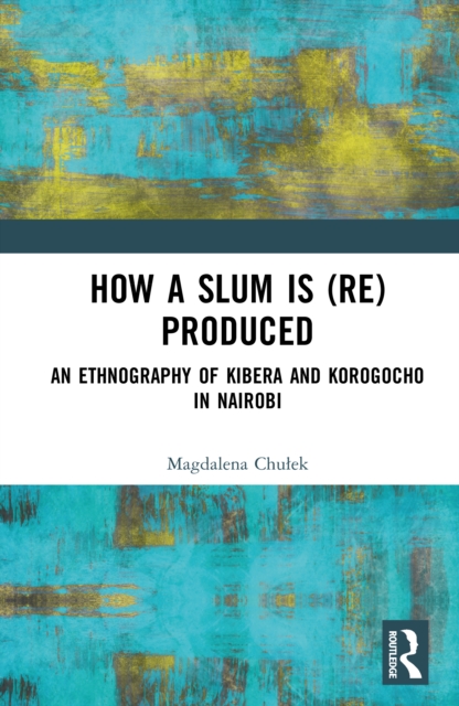 How a Slum is (Re)Produced : An Ethnography of Kibera and Korogocho in Nairobi