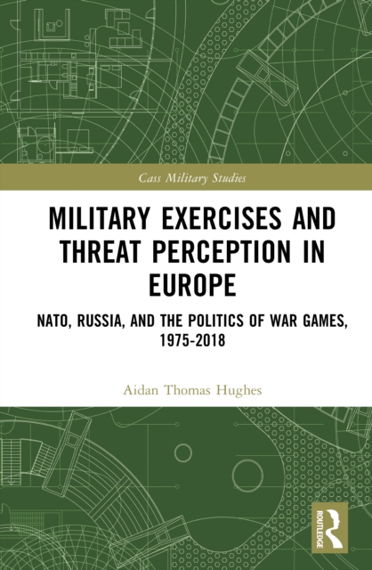 Military Exercises and Threat Perception in Europe : NATO, Russia, and the Politics of War Games, 1975-2018