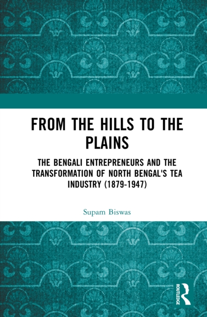 From the Hills to the Plains : The Bengali Entrepreneurs and the transformation of North Bengal's Tea Industry (1879 – 1947)