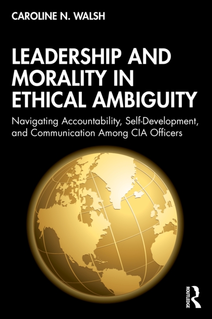 Leadership and Morality in Ethical Ambiguity : Navigating Accountability, Self-Development, and Communication Among CIA Officers