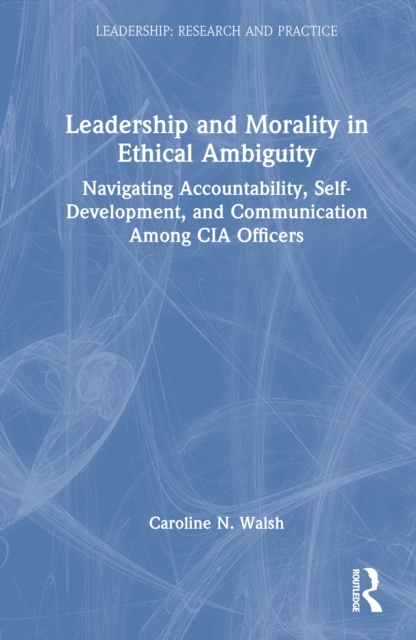 Leadership and Morality in Ethical Ambiguity : Navigating Accountability, Self-Development, and Communication Among CIA Officers