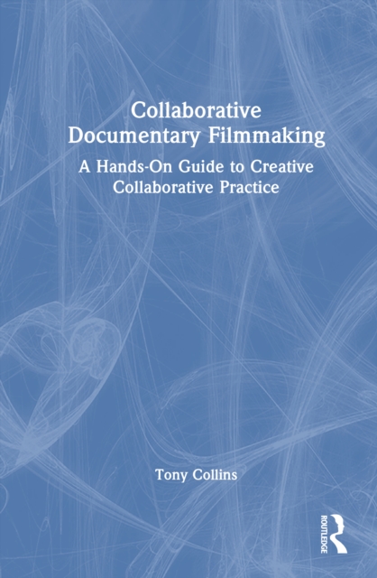 Collaborative Documentary Filmmaking : A Hands-On Guide to Creative Collaborative Practice