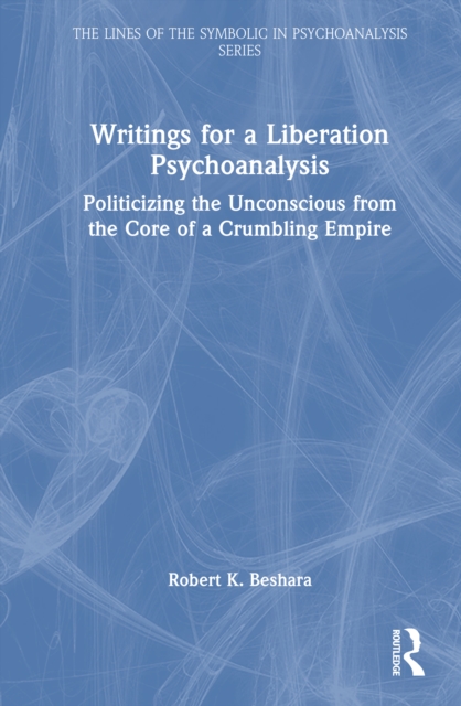 Writings for a Liberation Psychoanalysis : Politicizing the Unconscious from the Core of a Crumbling Empire