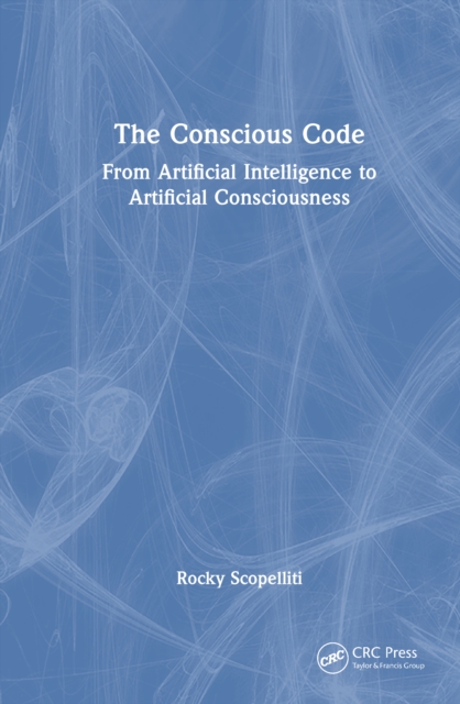 The Conscious Code : From Artificial Intelligence to Artificial Consciousness