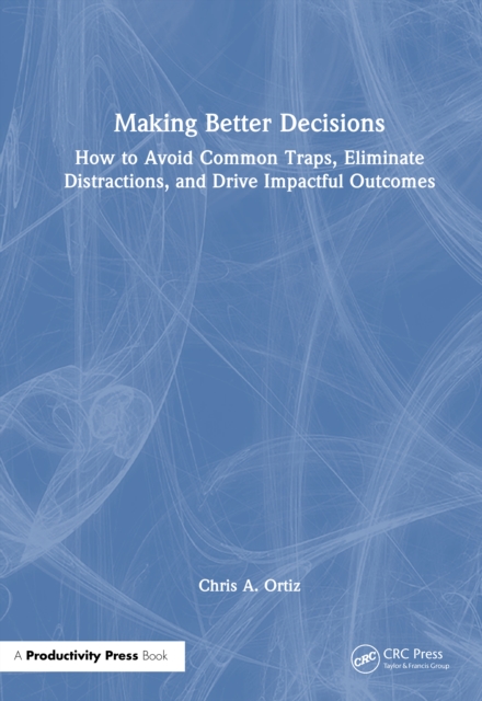 Making Better Decisions : How to Avoid Common Traps, Eliminate Distractions, and Drive Impactful Outcomes
