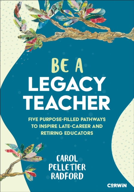 Be a Legacy Teacher : Five Purpose-Filled Pathways to Inspire Late-Career and Retiring Educators