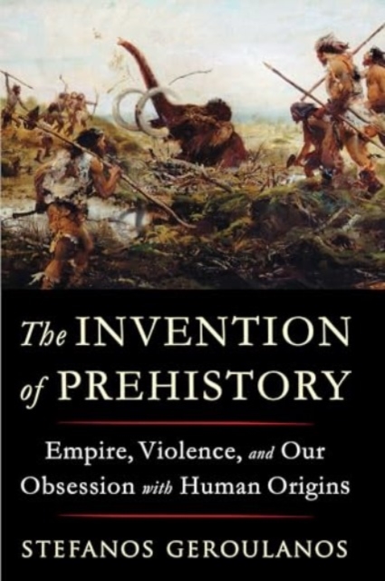 W W Norton & Co Ltd The Invention Of Prehistory : Empire, Violence, And Our Obsession With Human Origins