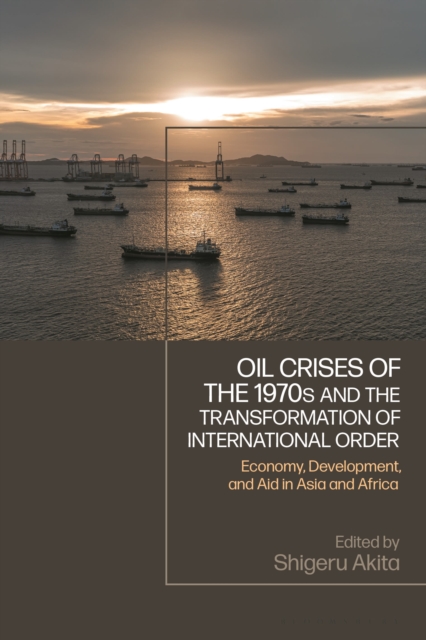 Bloomsbury Publishing Plc Oil Crises Of The 1970s And The Transformation Of International Order : Economy, Development, And Aid In Asia And Africa