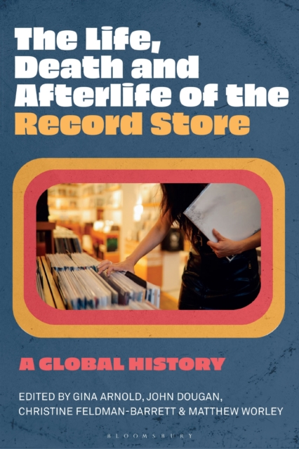 The Life, Death, and Afterlife of the Record Store : A Global History