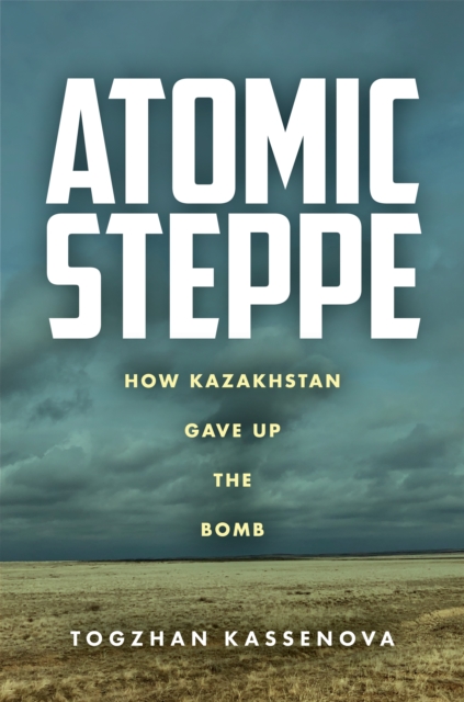 Atomic Steppe : How Kazakhstan Gave Up the Bomb