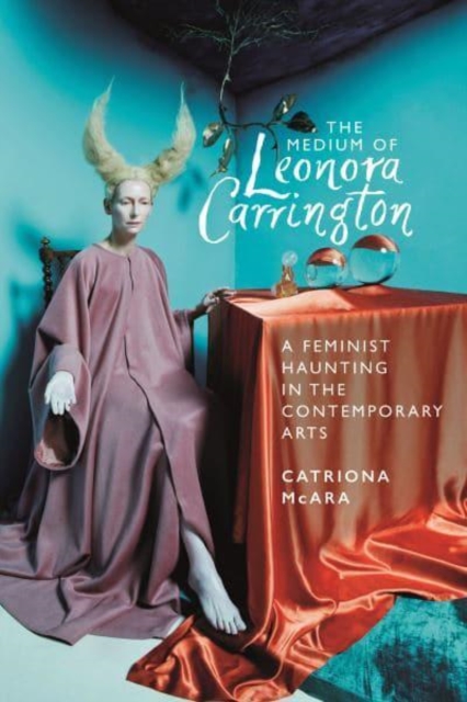 Manchester University Press The Medium Of Leonora Carrington : A Feminist Haunting In The Contemporary Arts