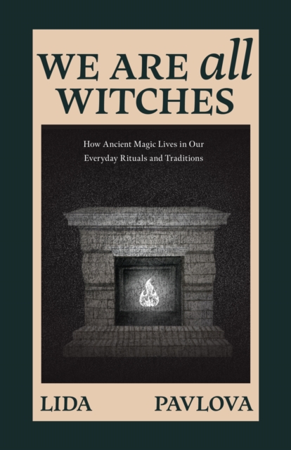 We Are All Witches : How Ancient Magic Lives in Our Everyday Rituals and Traditions (Witchcraft in Everyday Life, Modern Witchcraft)